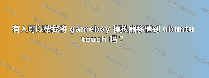 有人可以帮我将 gameboy 模拟器移植到 ubuntu touch 吗？