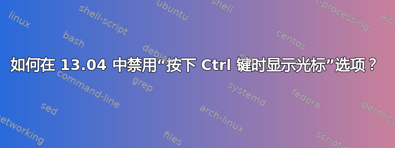 如何在 13.04 中禁用“按下 Ctrl 键时显示光标”选项？