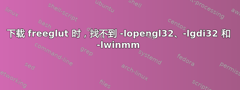 下载 freeglut 时，找不到 -lopengl32、-lgdi32 和 -lwinmm