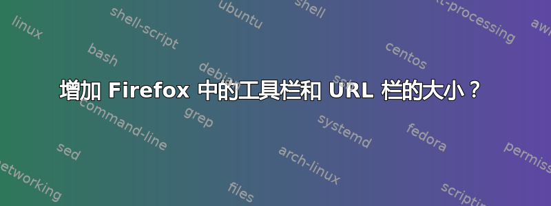 增加 Firefox 中的工具栏和 URL 栏的大小？