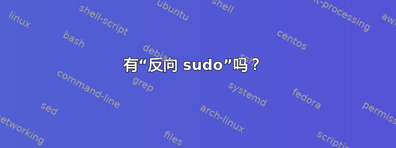 有“反向 sudo”吗？ 