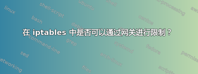 在 iptables 中是否可以通过网关进行限制？