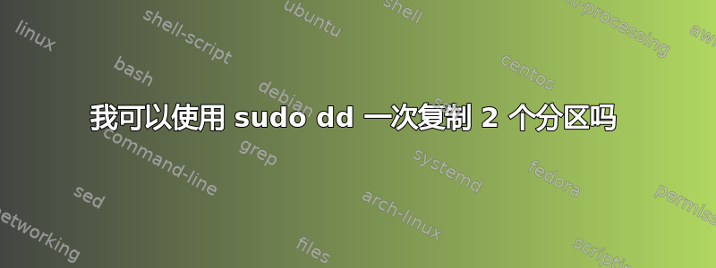 我可以使用 sudo dd 一次复制 2 个分区吗