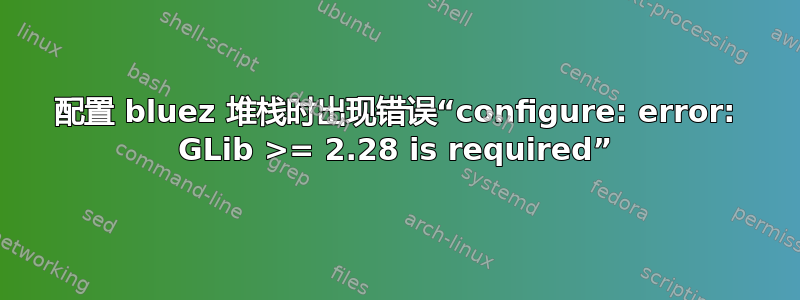 配置 bluez 堆栈时出现错误“configure: error: GLib >= 2.28 is required”