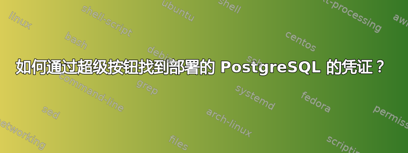 如何通过超级按钮找到部署的 PostgreSQL 的凭证？