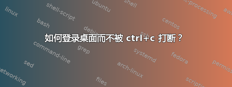 如何登录桌面而不被 ctrl+c 打断？