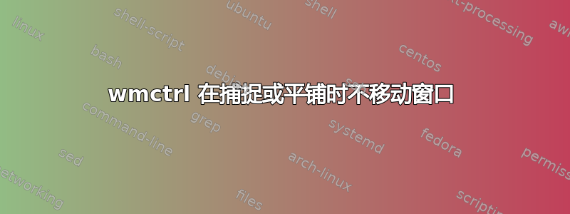 wmctrl 在捕捉或平铺时不移动窗口