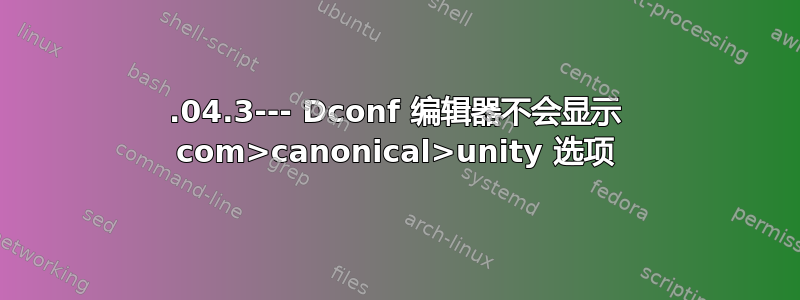 12.04.3--- Dconf 编辑器不会显示 com>canonical>unity 选项