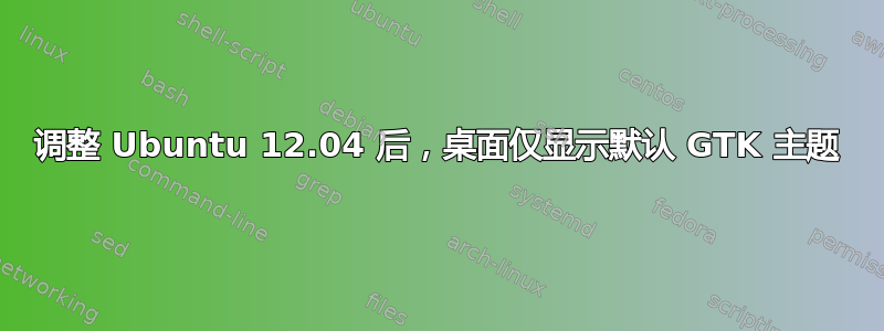 调整 Ubuntu 12.04 后，桌面仅显示默认 GTK 主题