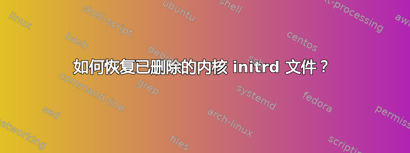 如何恢复已删除的内核 initrd 文件？