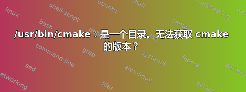 /usr/bin/cmake：是一个目录。无法获取 cmake 的版本？