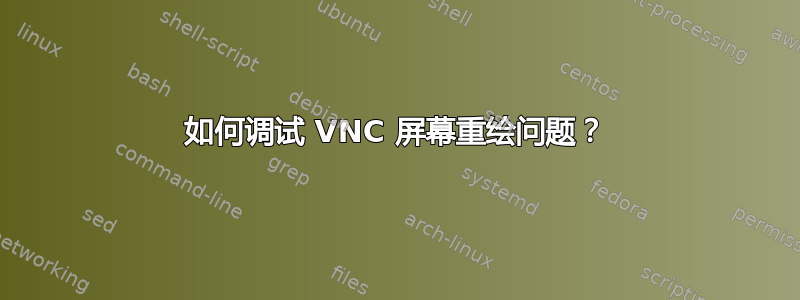 如何调试 VNC 屏幕重绘问题？