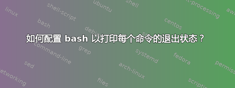 如何配置 bash 以打印每个命令的退出状态？