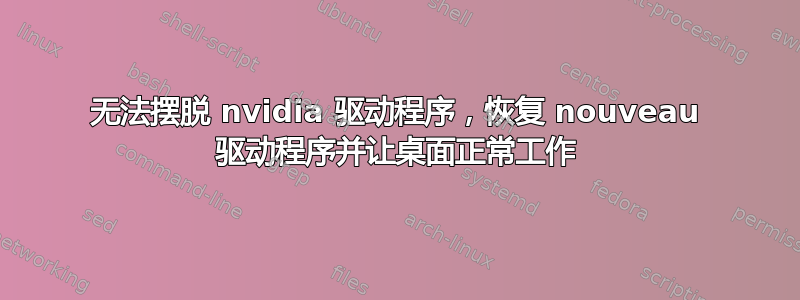 无法摆脱 nvidia 驱动程序，恢复 nouveau 驱动程序并让桌面正常工作