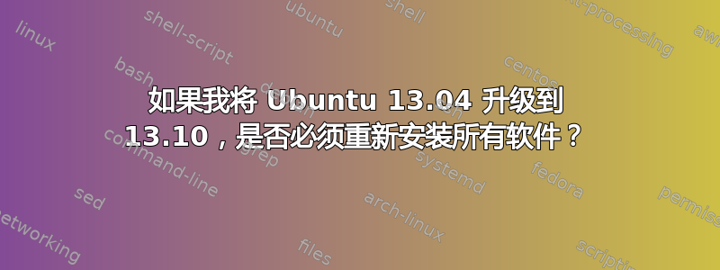 如果我将 Ubuntu 13.04 升级到 13.10，是否必须重新安装所有软件？