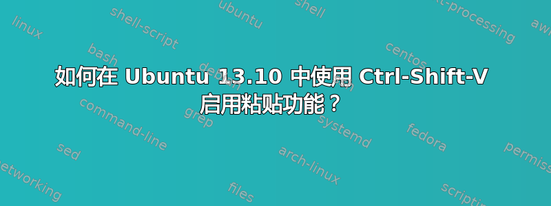 如何在 Ubuntu 13.10 中使用 Ctrl-Shift-V 启用粘贴功能？