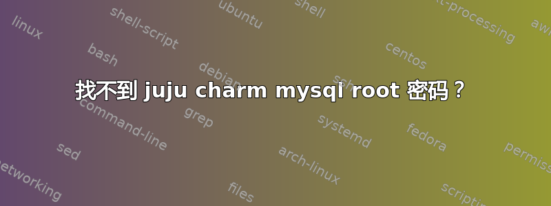 找不到 juju charm mysql root 密码？