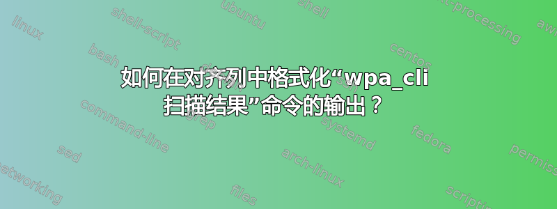 如何在对齐列中格式化“wpa_cli 扫描结果”命令的输出？