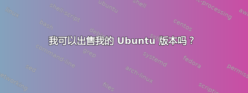 我可以出售我的 Ubuntu 版本吗？