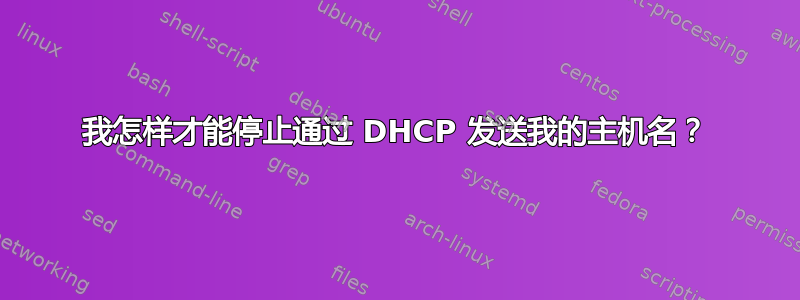 我怎样才能停止通过 DHCP 发送我的主机名？