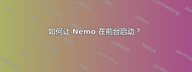 如何让 Nemo 在前台启动？