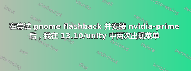 在尝试 gnome flashback 并安装 nvidia-prime 后，我在 13.10/unity 中两次出现菜单