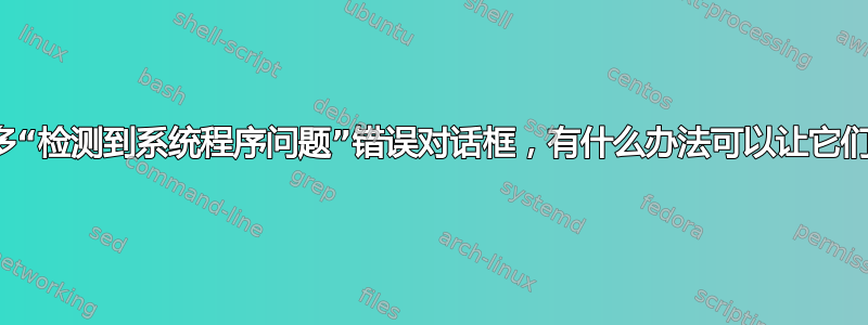 我收到很多“检测到系统程序问题”错误对话框，有什么办法可以让它们消失吗？