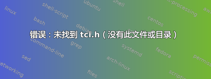 错误：未找到 tcl.h（没有此文件或目录）