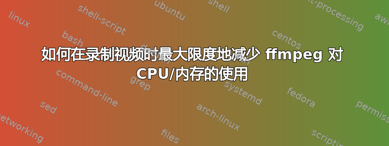 如何在录制视频时最大限度地减少 ffmpeg 对 CPU/内存的使用