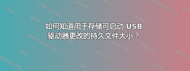 如何知道用于存储可启动 USB 驱动器更改的持久文件大小？