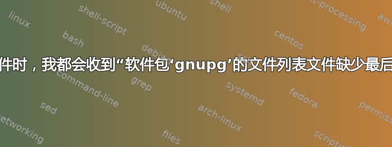 在安装任何软件时，我都会收到“软件包‘gnupg’的文件列表文件缺少最后一个换行符”