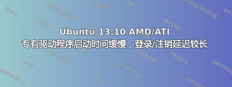 Ubuntu 13.10 AMD/ATI 专有驱动程序启动时间缓慢，登录/注销延迟较长