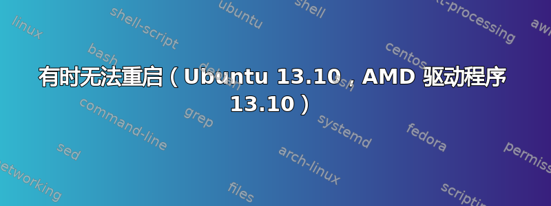 有时无法重启（Ubuntu 13.10，AMD 驱动程序 13.10）