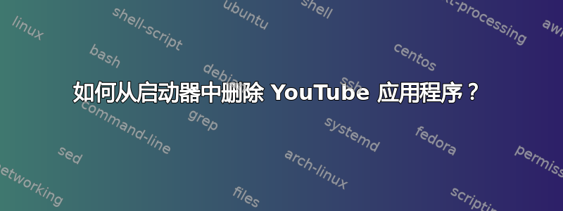 如何从启动器中删除 YouTube 应用程序？