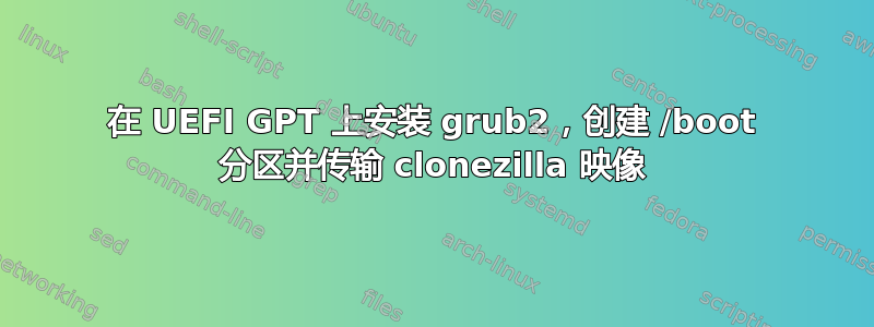 在 UEFI GPT 上安装 grub2，创建 /boot 分区并传输 clonezilla 映像