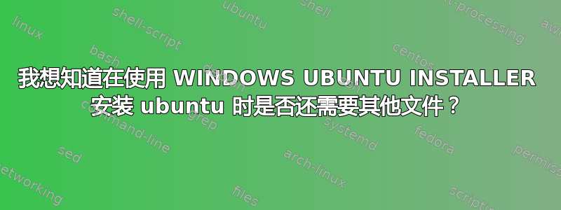 我想知道在使用 WINDOWS UBUNTU INSTALLER 安装 ubuntu 时是否还需要其他文件？