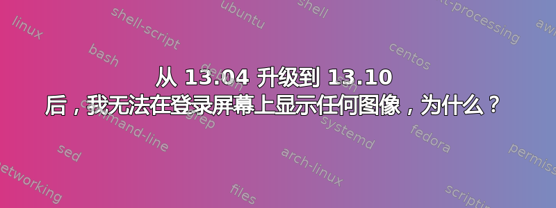 从 13.04 升级到 13.10 后，我无法在登录屏幕上显示任何图像，为什么？