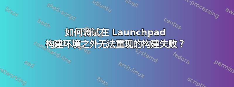 如何调试在 Launchpad 构建环境之外无法重现的构建失败？