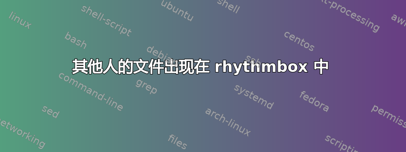 其他人的文件出现在 rhythmbox 中