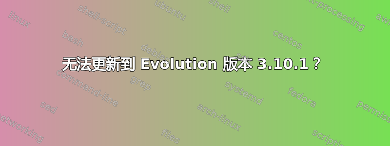 无法更新到 Evolution 版本 3.10.1？