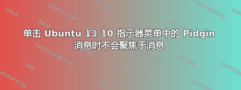 单击 Ubuntu 13.10 指示器菜单中的 Pidgin 消息时不会聚焦于消息