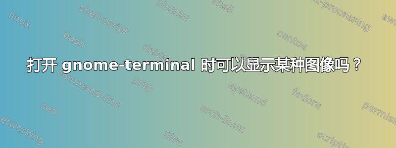 打开 gnome-terminal 时可以显示某种图像吗？