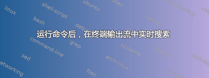 运行命令后，在终端输出流中实时搜索