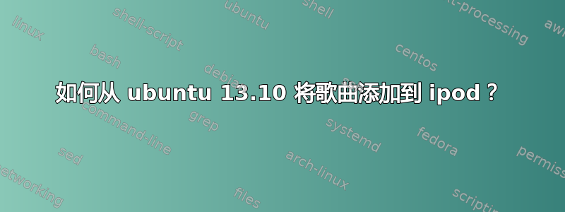 如何从 ubuntu 13.10 将歌曲添加到 ipod？