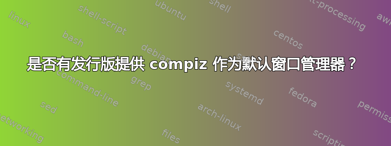 是否有发行版提供 compiz 作为默认窗口管理器？