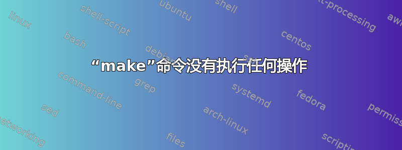 “make”命令没有执行任何操作