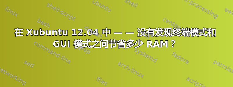 在 Xubuntu 12.04 中 — — 没有发现终端模式和 GUI 模式之间节省多少 RAM？