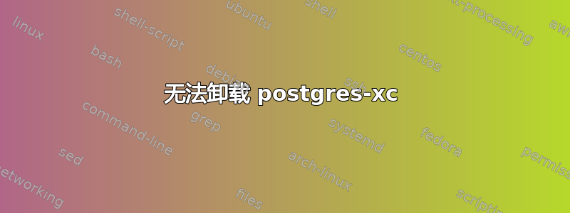 无法卸载 postgres-xc