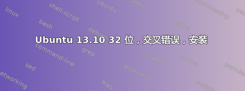 Ubuntu 13.10 32 位，交叉错误，安装