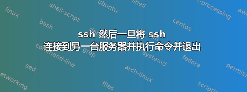 ssh 然后一旦将 ssh 连接到另一台服务器并执行命令并退出